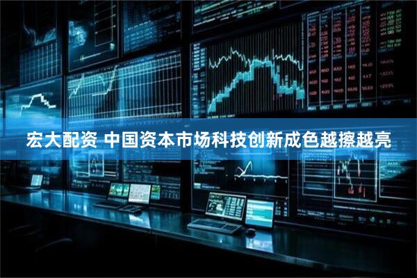 宏大配资 中国资本市场科技创新成色越擦越亮