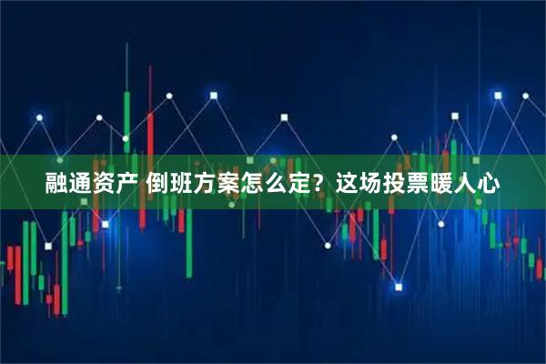 融通资产 倒班方案怎么定？这场投票暖人心