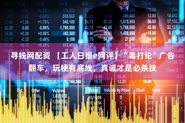 寻钱网配资 【工人日报e网评】“毒打论”广告翻车，玩梗有底线，真诚才是必杀技