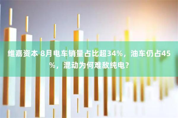 维嘉资本 8月电车销量占比超34%，油车仍占45%，混动为何难敌纯电？