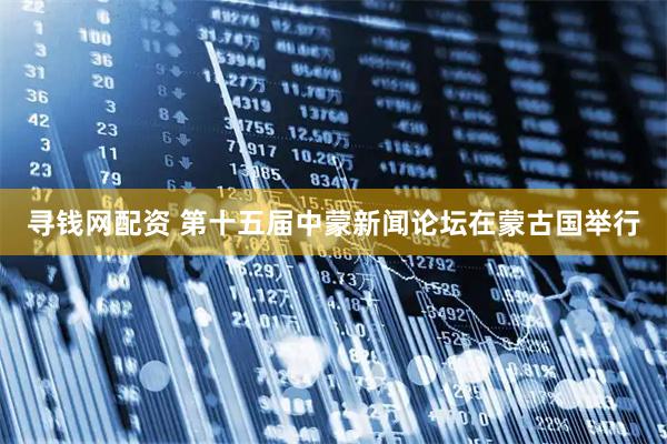 寻钱网配资 第十五届中蒙新闻论坛在蒙古国举行