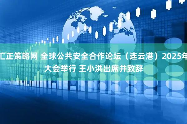 汇正策略网 全球公共安全合作论坛（连云港）2025年大会举行 王小洪出席并致辞