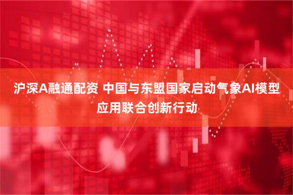 沪深A融通配资 中国与东盟国家启动气象AI模型应用联合创新行动