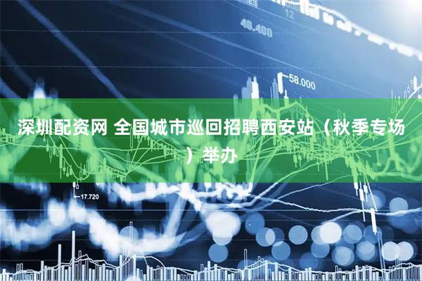 深圳配资网 全国城市巡回招聘西安站（秋季专场）举办