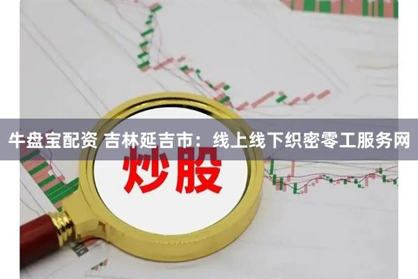 牛盘宝配资 吉林延吉市：线上线下织密零工服务网