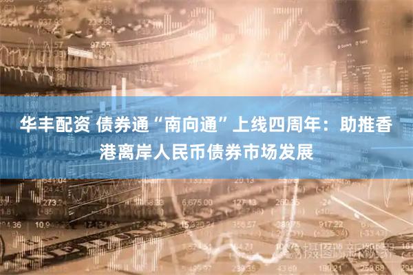 华丰配资 债券通“南向通”上线四周年：助推香港离岸人民币债券市场发展