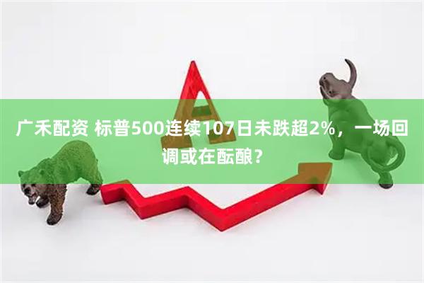 广禾配资 标普500连续107日未跌超2%，一场回调或在酝酿？