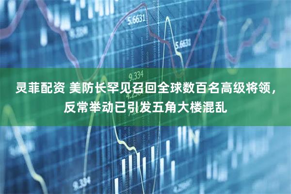 灵菲配资 美防长罕见召回全球数百名高级将领，反常举动已引发五角大楼混乱