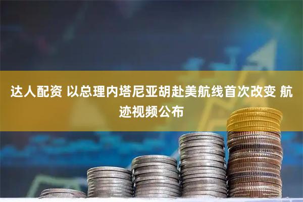 达人配资 以总理内塔尼亚胡赴美航线首次改变 航迹视频公布