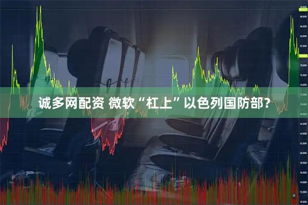 诚多网配资 微软“杠上”以色列国防部？