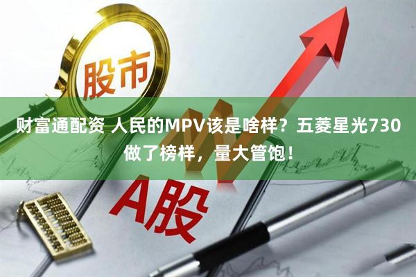 财富通配资 人民的MPV该是啥样？五菱星光730做了榜样，量大管饱！